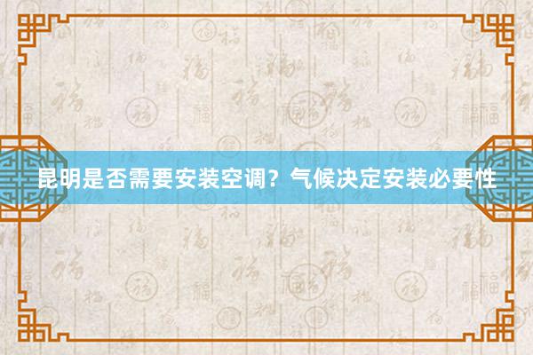 昆明是否需要安装空调？气候决定安装必要性