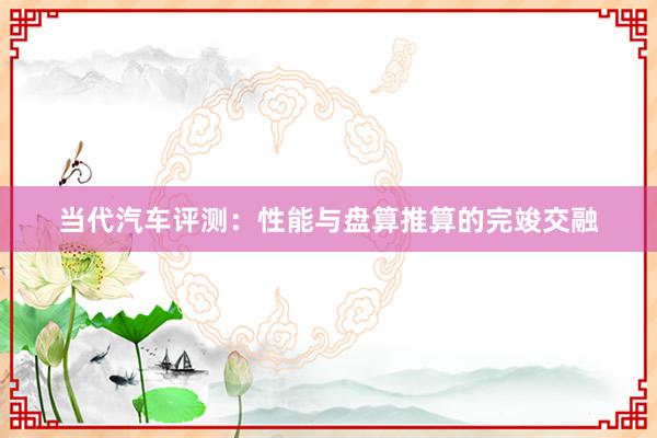 当代汽车评测：性能与盘算推算的完竣交融